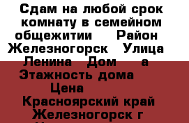 Сдам на любой срок комнату в семейном общежитии.  › Район ­ Железногорск › Улица ­ Ленина › Дом ­ 12а › Этажность дома ­ 3 › Цена ­ 6 000 - Красноярский край, Железногорск г. Недвижимость » Квартиры аренда   
